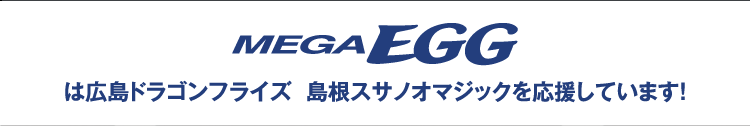 MEGA EGG は広島ドラゴンフライズ  島根スサノオマジックを応援しています！