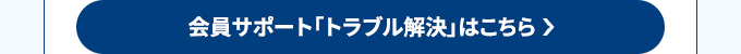 会員サポート「トラブル解決」はこちら