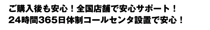 ご購入後も安心!全国店舗で安心サポート!24時間365日体制コールセンタ設置で安心!